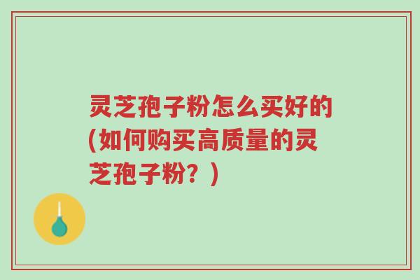 灵芝孢子粉怎么买好的(如何购买高质量的灵芝孢子粉?)-第1张图片-超越 灵芝孢子粉怎么买好的(如何购买高质量的灵芝孢子粉?)-第1张图片-超越