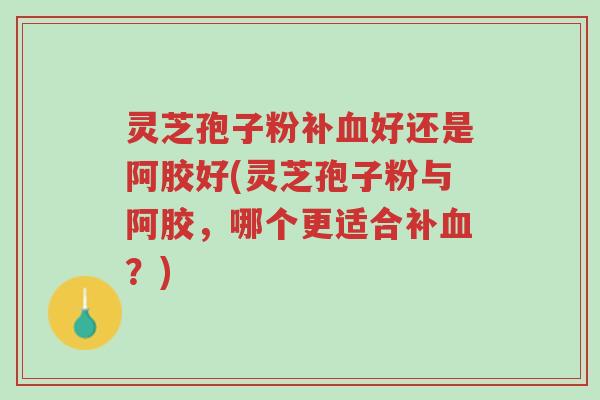 灵芝孢子粉补血好还是阿胶好(灵芝孢子粉与阿胶,哪个更适合补血?)-第1张图片-超越 灵芝孢子粉补血好还是阿胶好(灵芝孢子粉与阿胶,哪个更适合补血?)-第1张图片-超越