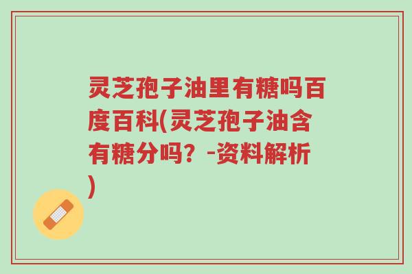 灵芝孢子油里有糖吗百度百科(灵芝孢子油含有糖分吗?-资料解析)-第1张图片-超越 灵芝孢子油里有糖吗百度百科(灵芝孢子油含有糖分吗?-资料解析)-第1张图片-超越