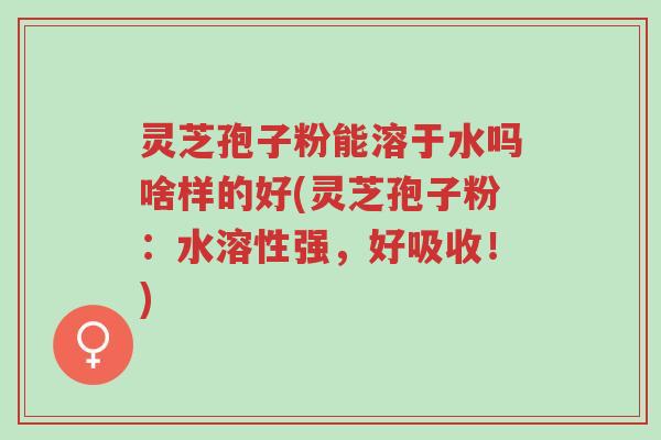 灵芝孢子粉能溶于水吗啥样的好(灵芝孢子粉:水溶性强,好吸收!)-第1张图片-超越 灵芝孢子粉能溶于水吗啥样的好(灵芝孢子粉:水溶性强,好吸收!)-第1张图片-超越
