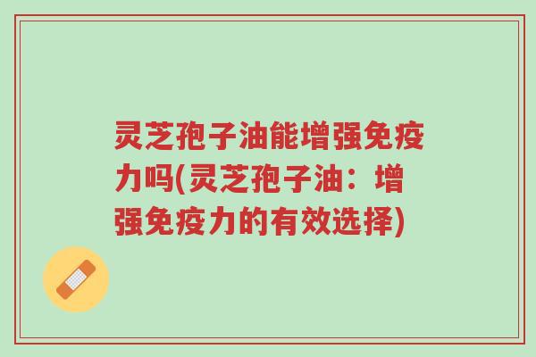 灵芝孢子油能增强免疫力吗(灵芝孢子油:增强免疫力的有效选择)-第1张图片-超越 灵芝孢子油能增强免疫力吗(灵芝孢子油:增强免疫力的有效选择)-第1张图片-超越
