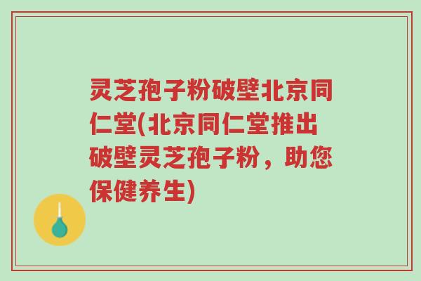 灵芝孢子粉破壁北京同仁堂(北京同仁堂推出破壁灵芝孢子粉,助您保健养生)-第1张图片-超越 灵芝孢子粉破壁北京同仁堂(北京同仁堂推出破壁灵芝孢子粉,助您保健养生)-第1张图片-超越
