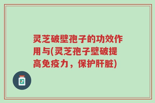 灵芝破壁孢子的功效作用与(灵芝孢子壁破提高免疫力,保护肝脏)-第1张图片-超越 灵芝破壁孢子的功效作用与(灵芝孢子壁破提高免疫力,保护肝脏)-第1张图片-超越