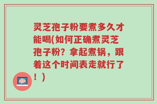 灵芝孢子粉要煮多久才能喝(如何正确煮灵芝孢子粉？拿起煮锅，跟着这个时间表走就行了！)-第1张图片-超越