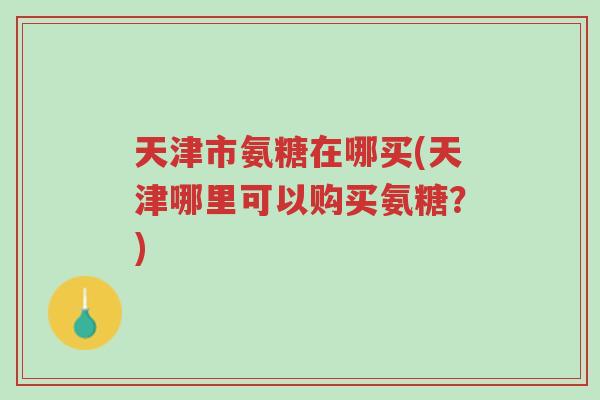 天津市氨糖在哪买(天津哪里可以购买氨糖？)-第1张图片-超越