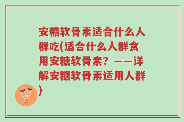 安糖软骨素适合什么人群吃(适合什么人群食用安糖软骨素？——详解安糖软骨素适用人群)-第1张图片-超越