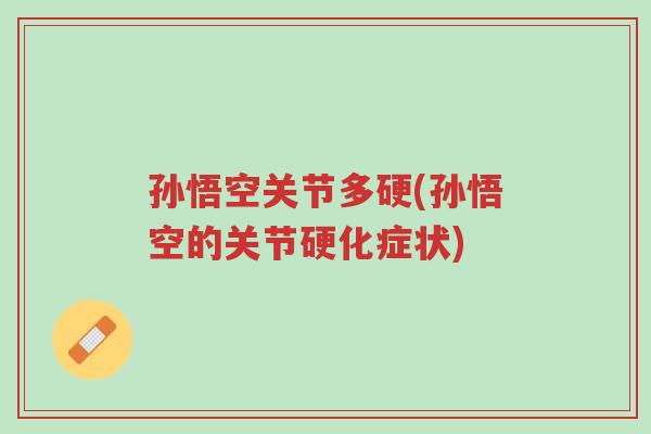 孙悟空关节多硬(孙悟空的关节硬化症状)-第1张图片-超越 孙悟空关节多硬(孙悟空的关节硬化症状)-第1张图片-超越