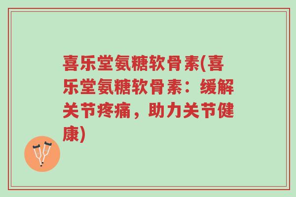 喜乐堂氨糖软骨素(喜乐堂氨糖软骨素:缓解关节疼痛,助力关节健康)-第1张图片-超越 喜乐堂氨糖软骨素(喜乐堂氨糖软骨素:缓解关节疼痛,助力关节健康)-第1张图片-超越