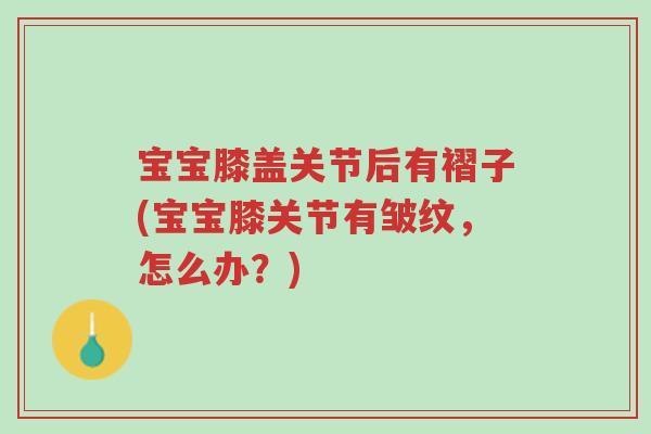 宝宝膝盖关节后有褶子(宝宝膝关节有皱纹,怎么办?)-第1张图片-超越 宝宝膝盖关节后有褶子(宝宝膝关节有皱纹,怎么办?)-第1张图片-超越