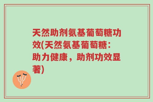 天然助剂氨基葡萄糖功效(天然氨基葡萄糖:助力健康,助剂功效显著)-第1张图片-超越 天然助剂氨基葡萄糖功效(天然氨基葡萄糖:助力健康,助剂功效显著)-第1张图片-超越
