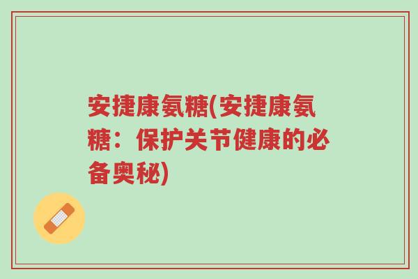 安捷康氨糖(安捷康氨糖：保护关节健康的必备奥秘)-第1张图片-超越