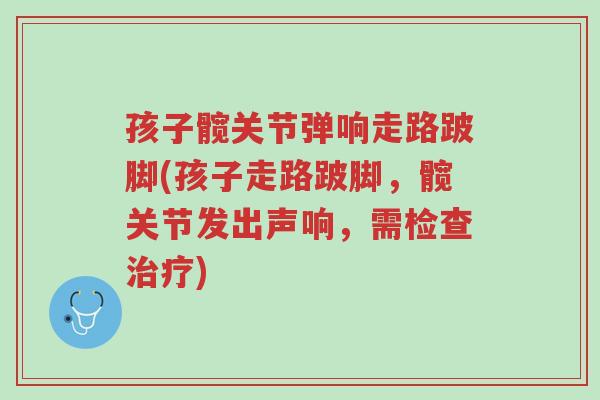 孩子髋关节弹响走路跛脚(孩子走路跛脚,髋关节发出声响,需检查治疗)-第1张图片-超越 孩子髋关节弹响走路跛脚(孩子走路跛脚,髋关节发出声响,需检查治疗)-第1张图片-超越