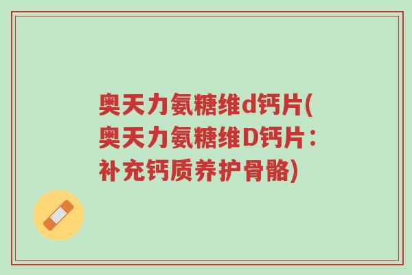 奥天力氨糖维d钙片(奥天力氨糖维D钙片:补充钙质养护骨骼)-第1张图片-超越 奥天力氨糖维d钙片(奥天力氨糖维D钙片:补充钙质养护骨骼)-第1张图片-超越