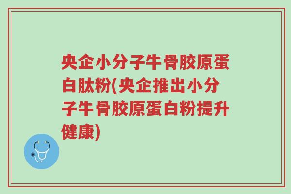 央企小分子牛骨胶原蛋白肽粉(央企推出小分子牛骨胶原蛋白粉提升健康)-第1张图片-超越 央企小分子牛骨胶原蛋白肽粉(央企推出小分子牛骨胶原蛋白粉提升健康)-第1张图片-超越