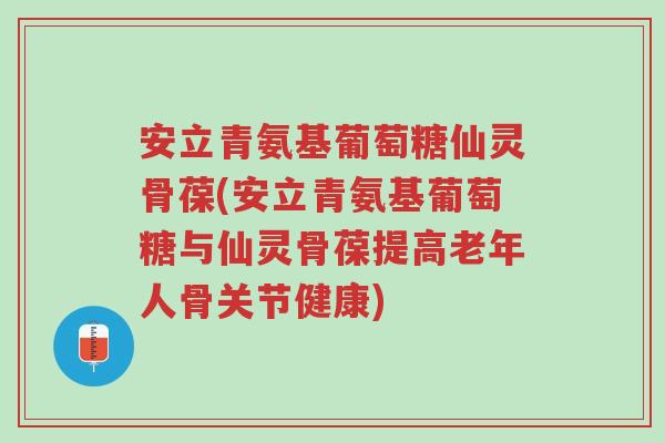 安立青氨基葡萄糖仙灵骨葆(安立青氨基葡萄糖与仙灵骨葆提高老年人骨关节健康)-第1张图片-超越 安立青氨基葡萄糖仙灵骨葆(安立青氨基葡萄糖与仙灵骨葆提高老年人骨关节健康)-第1张图片-超越