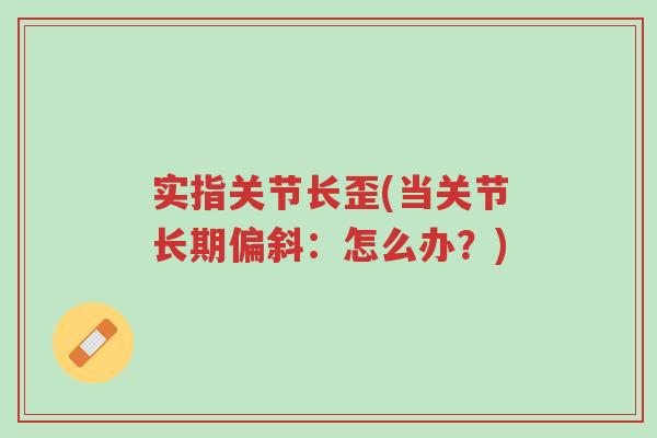 实指关节长歪(当关节长期偏斜:怎么办?)-第1张图片-超越 实指关节长歪(当关节长期偏斜:怎么办?)-第1张图片-超越