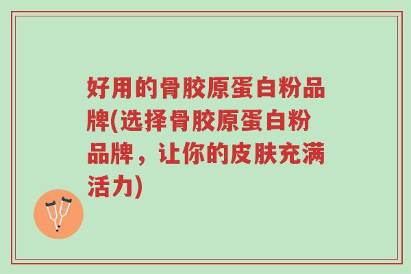 好用的骨胶原蛋白粉品牌(选择骨胶原蛋白粉品牌,让你的皮肤充满活力)-第1张图片-超越 好用的骨胶原蛋白粉品牌(选择骨胶原蛋白粉品牌,让你的皮肤充满活力)-第1张图片-超越