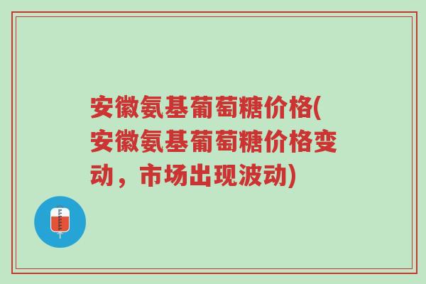 安徽氨基葡萄糖价格(安徽氨基葡萄糖价格变动,市场出现波动)-第1张图片-超越 安徽氨基葡萄糖价格(安徽氨基葡萄糖价格变动,市场出现波动)-第1张图片-超越