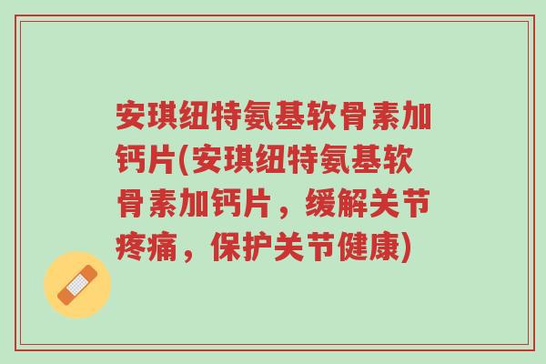 安琪纽特氨基软骨素加钙片(安琪纽特氨基软骨素加钙片,缓解关节疼痛,保护关节健康)-第1张图片-超越 安琪纽特氨基软骨素加钙片(安琪纽特氨基软骨素加钙片,缓解关节疼痛,保护关节健康)-第1张图片-超越