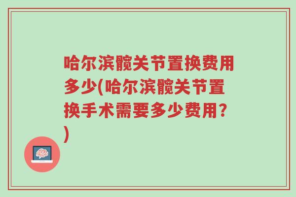 哈尔滨髋关节置换费用多少(哈尔滨髋关节置换手术需要多少费用？)-第1张图片-超越