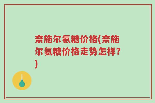 奈施尔氨糖价格(奈施尔氨糖价格走势怎样?)-第1张图片-超越 奈施尔氨糖价格(奈施尔氨糖价格走势怎样?)-第1张图片-超越