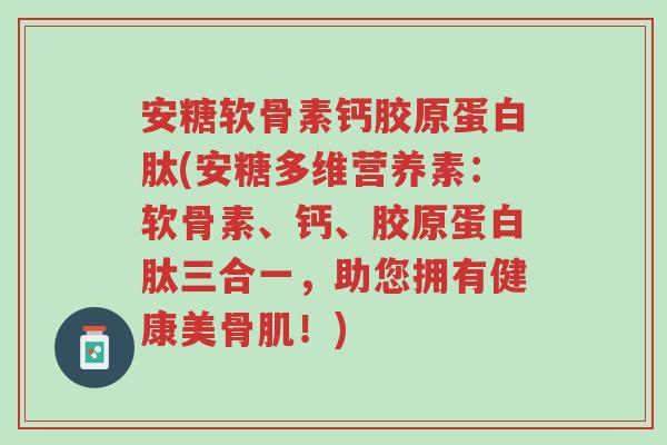 安糖软骨素钙胶原蛋白肽(安糖多维营养素：软骨素、钙、胶原蛋白肽三合一，助您拥有健康美骨肌！)-第1张图片-超越