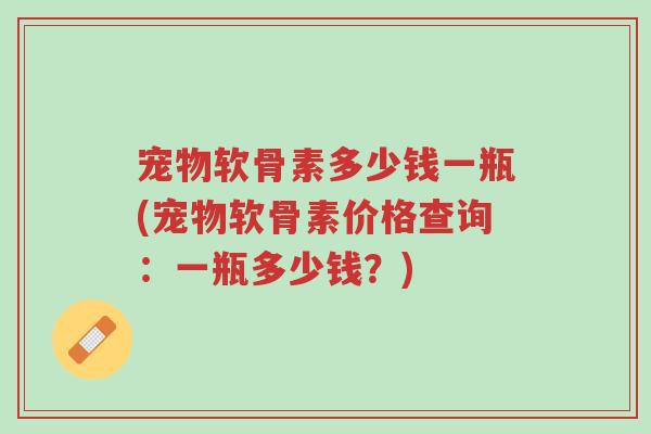 宠物软骨素多少钱一瓶(宠物软骨素价格查询:一瓶多少钱?)-第1张图片-超越 宠物软骨素多少钱一瓶(宠物软骨素价格查询:一瓶多少钱?)-第1张图片-超越