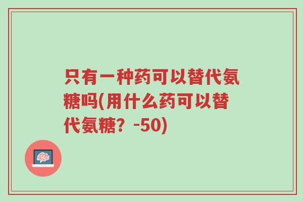 只有一种药可以替代氨糖吗(用什么药可以替代氨糖?-50)-第1张图片-超越 只有一种药可以替代氨糖吗(用什么药可以替代氨糖?-50)-第1张图片-超越