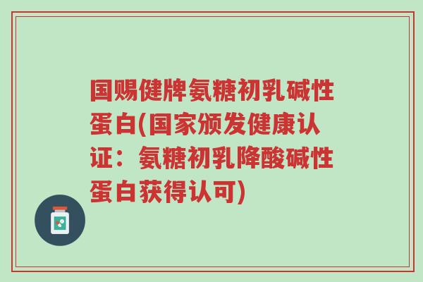国赐健牌氨糖初乳碱性蛋白(国家颁发健康认证:氨糖初乳降酸碱性蛋白获得认可)-第1张图片-超越 国赐健牌氨糖初乳碱性蛋白(国家颁发健康认证:氨糖初乳降酸碱性蛋白获得认可)-第1张图片-超越