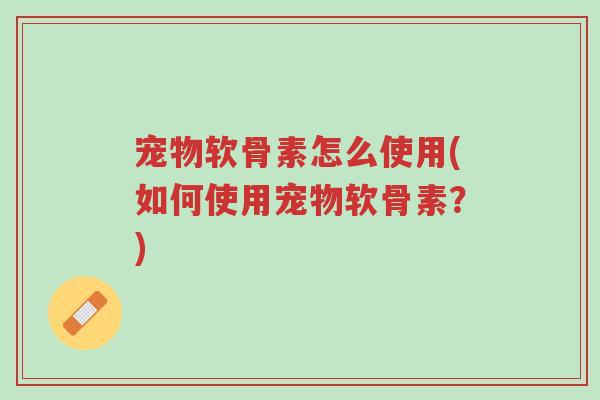 宠物软骨素怎么使用(如何使用宠物软骨素?)-第1张图片-超越 宠物软骨素怎么使用(如何使用宠物软骨素?)-第1张图片-超越