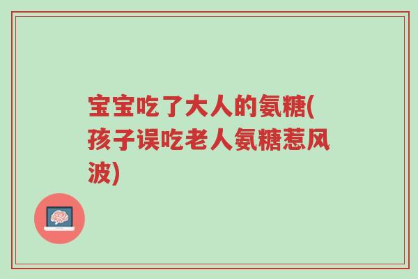 宝宝吃了大人的氨糖(孩子误吃老人氨糖惹风波)-第1张图片-超越 宝宝吃了大人的氨糖(孩子误吃老人氨糖惹风波)-第1张图片-超越