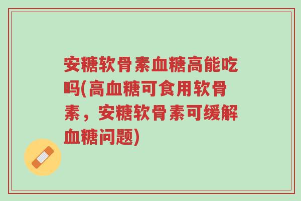 安糖软骨素血糖高能吃吗(高血糖可食用软骨素,安糖软骨素可缓解血糖问题)-第1张图片-超越 安糖软骨素血糖高能吃吗(高血糖可食用软骨素,安糖软骨素可缓解血糖问题)-第1张图片-超越