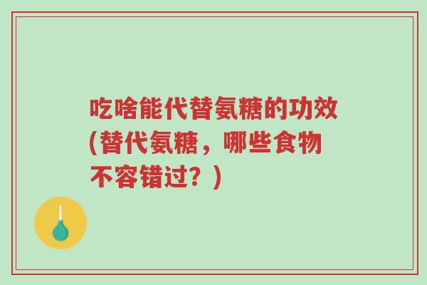 吃啥能代替氨糖的功效(替代氨糖,哪些食物不容错过?)-第1张图片-超越 吃啥能代替氨糖的功效(替代氨糖,哪些食物不容错过?)-第1张图片-超越