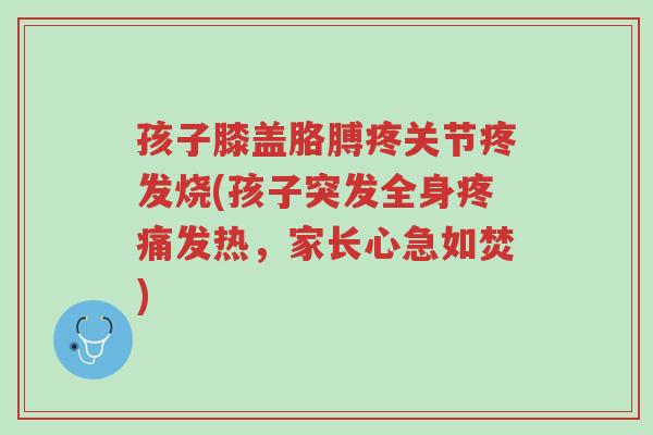 孩子膝盖胳膊疼关节疼发烧(孩子突发全身疼痛发热,家长心急如焚)-第1张图片-超越 孩子膝盖胳膊疼关节疼发烧(孩子突发全身疼痛发热,家长心急如焚)-第1张图片-超越