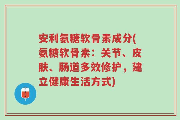 安利氨糖软骨素成分(氨糖软骨素:关节、皮肤、肠道多效修护,建立健康生活方式)-第1张图片-超越 安利氨糖软骨素成分(氨糖软骨素:关节、皮肤、肠道多效修护,建立健康生活方式)-第1张图片-超越