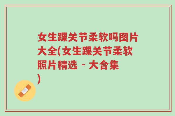 女生踝关节柔软吗图片大全(女生踝关节柔软照片精选 - 大合集)-第1张图片-超越 女生踝关节柔软吗图片大全(女生踝关节柔软照片精选 - 大合集)-第1张图片-超越