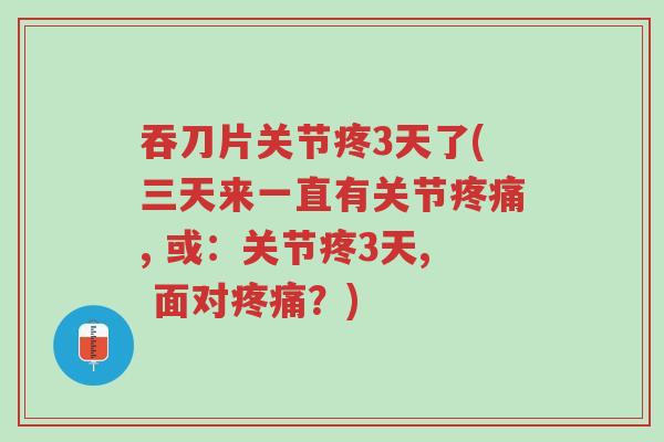 吞刀片关节疼3天了(三天来一直有关节疼痛, 或:关节疼3天, 面对疼痛?)-第1张图片-超越 吞刀片关节疼3天了(三天来一直有关节疼痛, 或:关节疼3天, 面对疼痛?)-第1张图片-超越