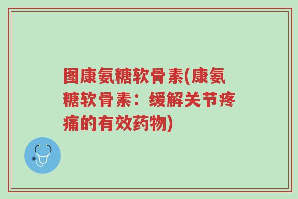 图康氨糖软骨素(康氨糖软骨素:缓解关节疼痛的有效药物)-第1张图片-超越 图康氨糖软骨素(康氨糖软骨素:缓解关节疼痛的有效药物)-第1张图片-超越
