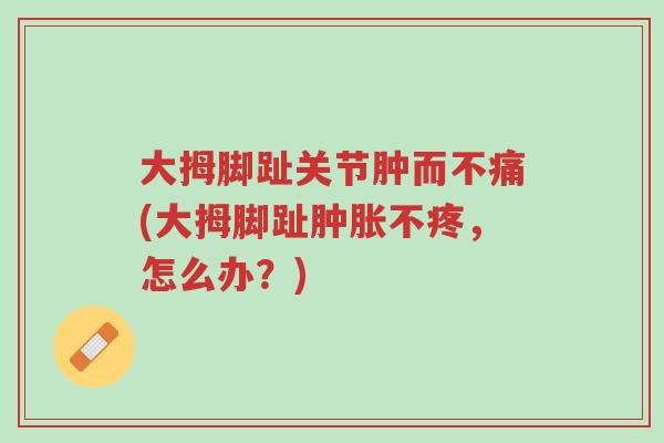大拇脚趾关节肿而不痛(大拇脚趾肿胀不疼,怎么办?)-第1张图片-超越 大拇脚趾关节肿而不痛(大拇脚趾肿胀不疼,怎么办?)-第1张图片-超越