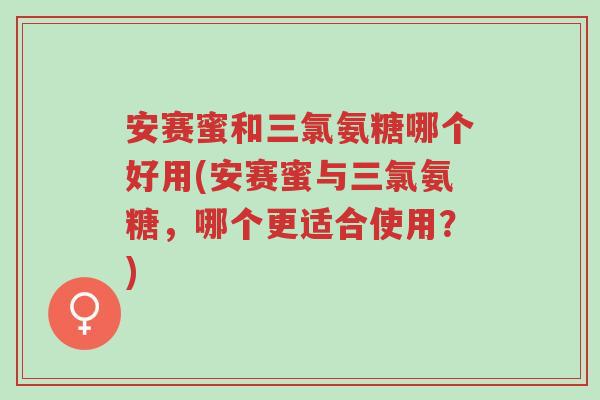 安赛蜜和三氯氨糖哪个好用(安赛蜜与三氯氨糖，哪个更适合使用？)-第1张图片-超越