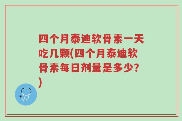 四个月泰迪软骨素一天吃几颗(四个月泰迪软骨素每日剂量是多少？)-第1张图片-超越