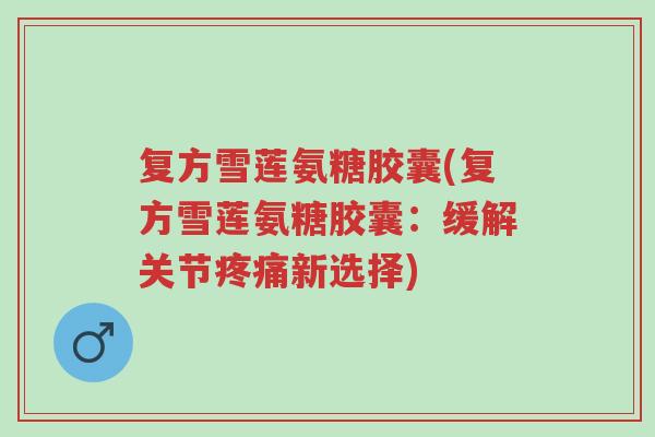 复方雪莲氨糖胶囊(复方雪莲氨糖胶囊:缓解关节疼痛新选择)-第1张图片-超越 复方雪莲氨糖胶囊(复方雪莲氨糖胶囊:缓解关节疼痛新选择)-第1张图片-超越