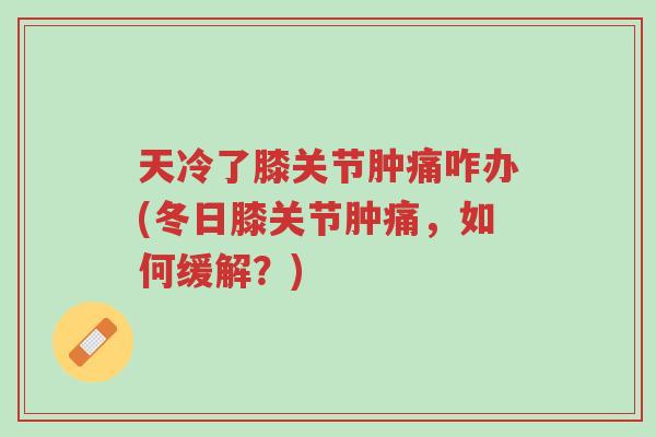 天冷了膝关节肿痛咋办(冬日膝关节肿痛,如何缓解?)-第1张图片-超越 天冷了膝关节肿痛咋办(冬日膝关节肿痛,如何缓解?)-第1张图片-超越