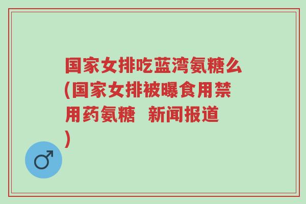 国家女排吃蓝湾氨糖么(国家女排被曝食用禁用药氨糖 新闻报道)-第1张图片-超越 国家女排吃蓝湾氨糖么(国家女排被曝食用禁用药氨糖 新闻报道)-第1张图片-超越