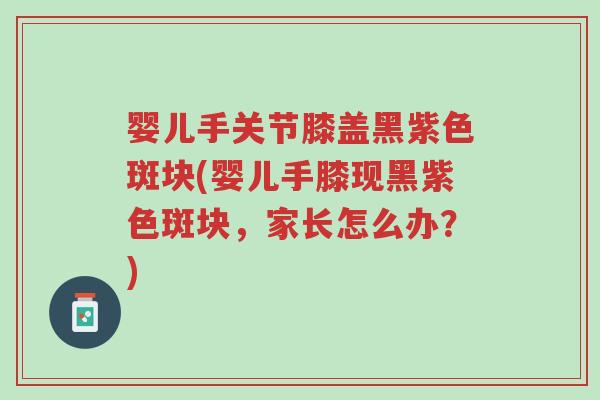 婴儿手关节膝盖黑紫色斑块(婴儿手膝现黑紫色斑块,家长怎么办?)-第1张图片-超越 婴儿手关节膝盖黑紫色斑块(婴儿手膝现黑紫色斑块,家长怎么办?)-第1张图片-超越