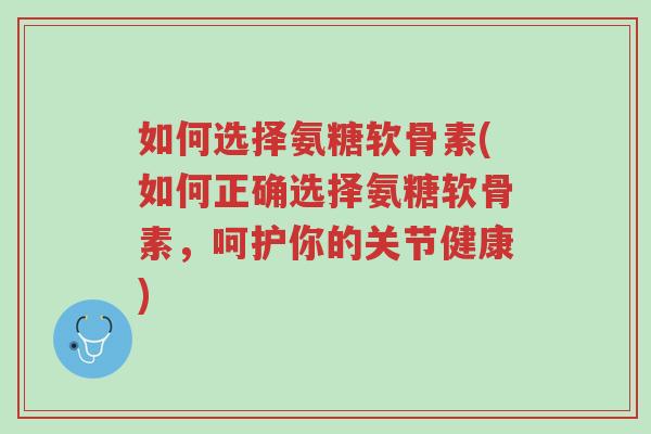 如何选择氨糖软骨素(如何正确选择氨糖软骨素,呵护你的关节健康)-第1张图片-超越 如何选择氨糖软骨素(如何正确选择氨糖软骨素,呵护你的关节健康)-第1张图片-超越