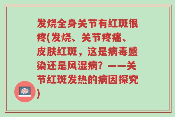 发烧全身关节有红斑很疼(发烧、关节疼痛、皮肤红斑，这是病毒感染还是风湿病？——关节红斑发热的病因探究)-第1张图片-超越
