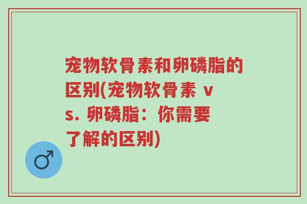 宠物软骨素和卵磷脂的区别(宠物软骨素 vs. 卵磷脂：你需要了解的区别)-第1张图片-超越