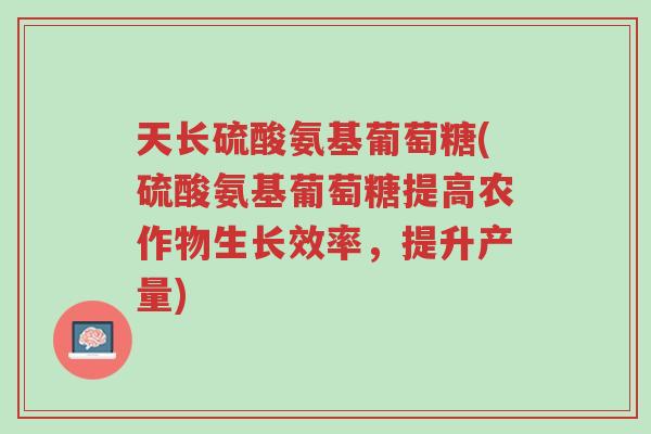 天长硫酸氨基葡萄糖(硫酸氨基葡萄糖提高农作物生长效率,提升产量)-第1张图片-超越 天长硫酸氨基葡萄糖(硫酸氨基葡萄糖提高农作物生长效率,提升产量)-第1张图片-超越