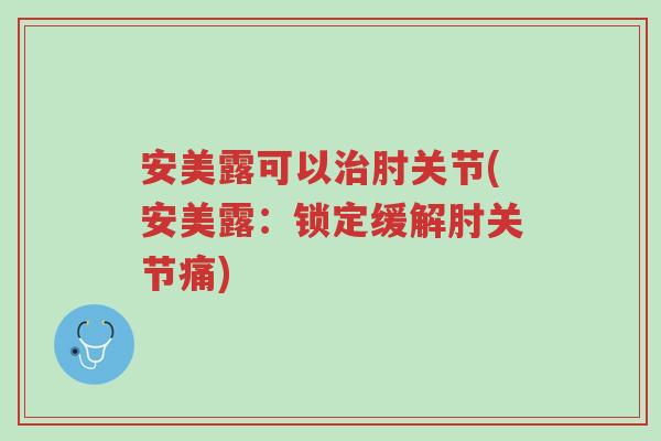 安美露可以治肘关节(安美露:锁定缓解肘关节痛)-第1张图片-超越 安美露可以治肘关节(安美露:锁定缓解肘关节痛)-第1张图片-超越
